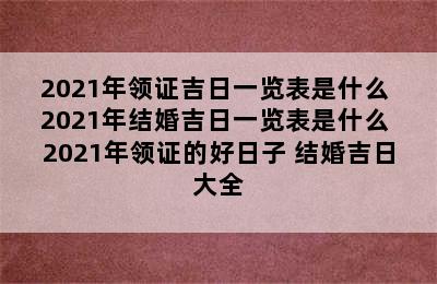 2021年领证吉日一览表是什么 2021年结婚吉日一览表是什么 2021年领证的好日子 结婚吉日大全